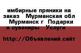 имбирные пряники на заказ - Мурманская обл., Мурманск г. Подарки и сувениры » Услуги   